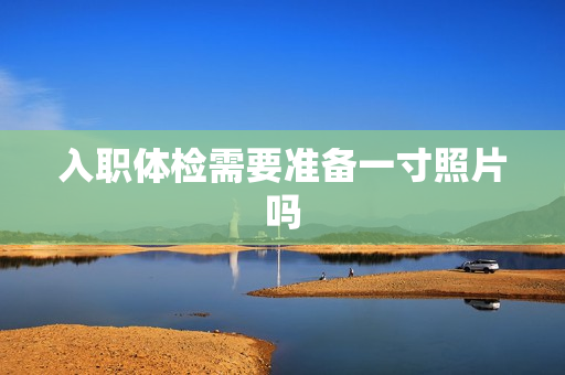 入职体检需要准备一寸照片吗