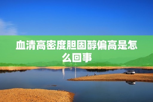 血清高密度胆固醇偏高是怎么回事