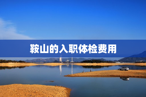 鞍山的入职体检费用