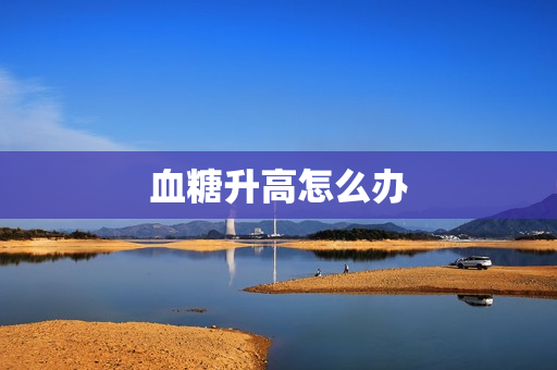 血糖升高怎么办