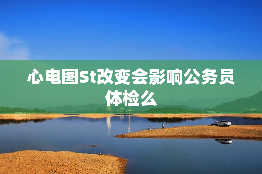 心电图St改变会影响公务员体检么