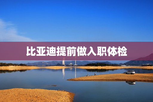 比亚迪提前做入职体检