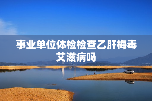 事业单位体检检查乙肝梅毒艾滋病吗