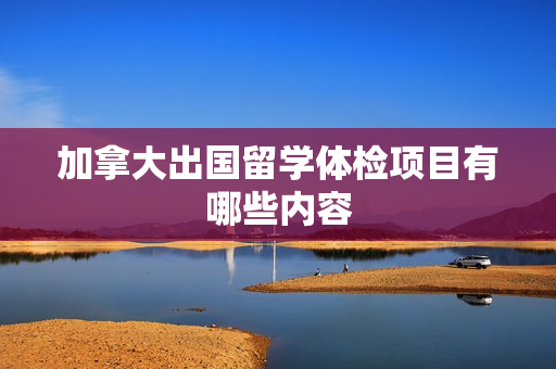 加拿大出国留学体检项目有哪些内容
