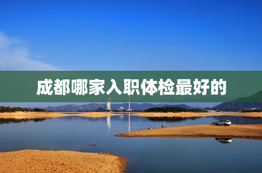 成都哪家入职体检最好的