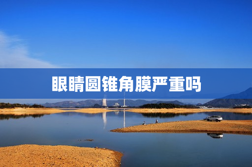 眼睛圆锥角膜严重吗