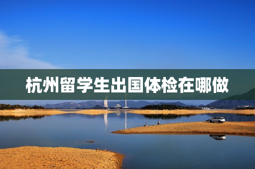 杭州留学生出国体检在哪做