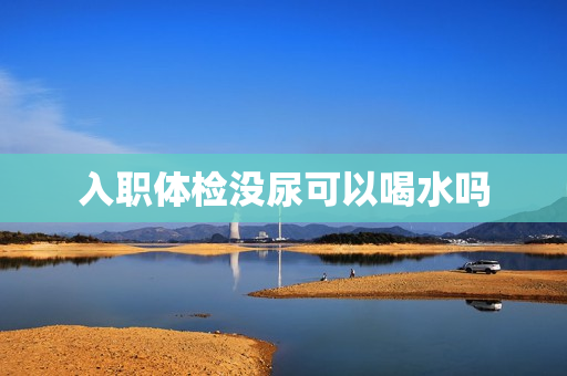 入职体检没尿可以喝水吗