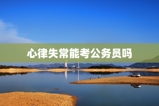 心律失常能考公务员吗