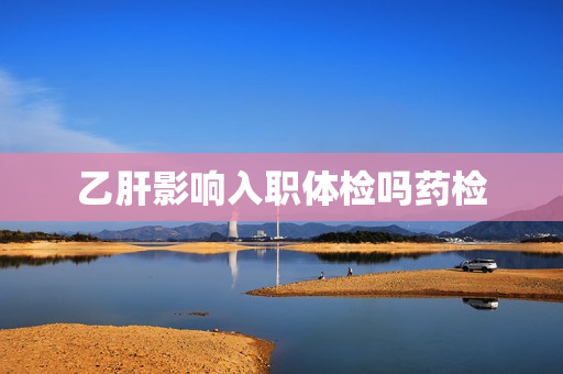 乙肝影响入职体检吗药检
