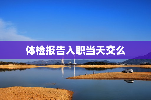 体检报告入职当天交么