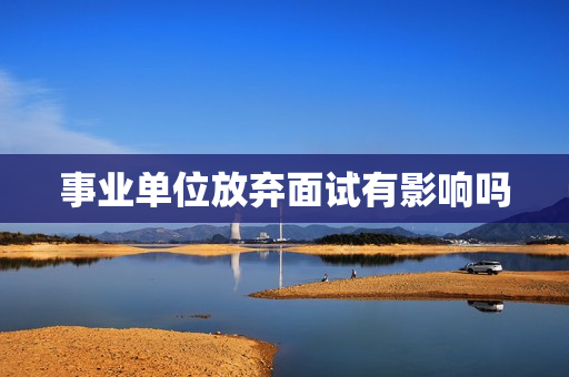 事业单位放弃面试有影响吗