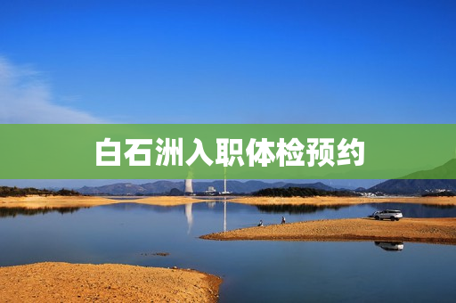 白石洲入职体检预约