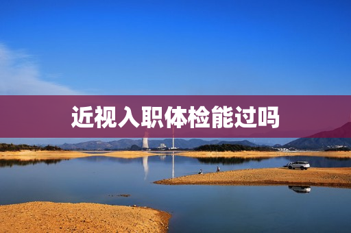 近视入职体检能过吗