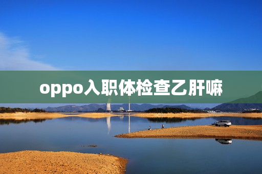 oppo入职体检查乙肝嘛