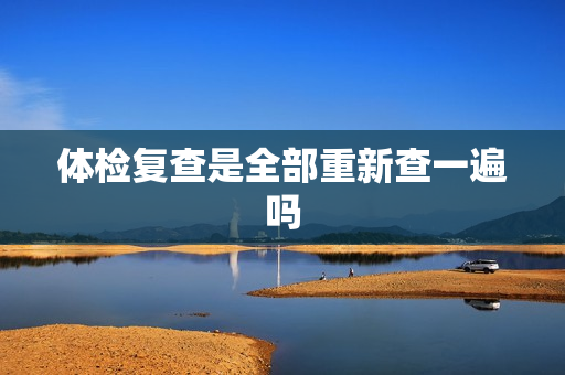 体检复查是全部重新查一遍吗