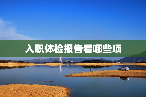 入职体检报告看哪些项