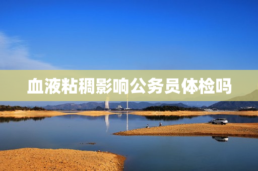 血液粘稠影响公务员体检吗