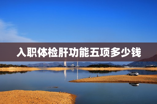 入职体检肝功能五项多少钱
