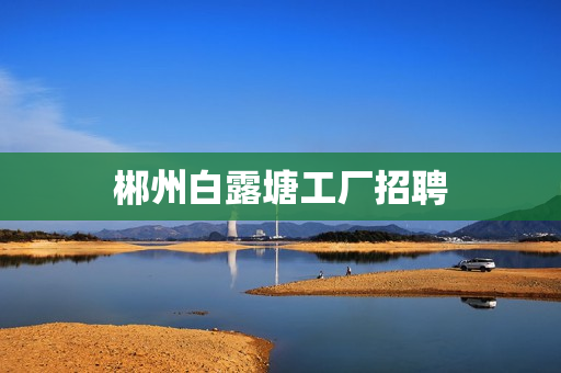 郴州白露塘工厂招聘