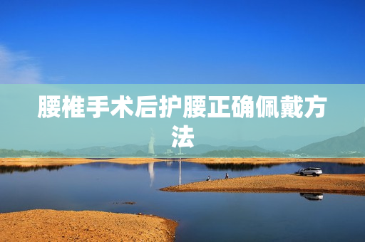腰椎手术后护腰正确佩戴方法