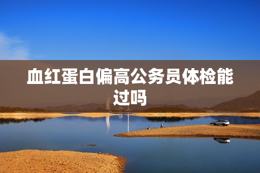 血红蛋白偏高公务员体检能过吗