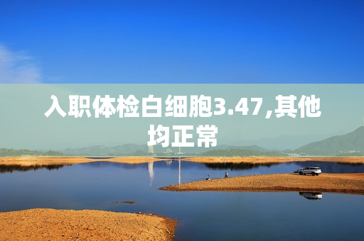 入职体检白细胞3.47,其他均正常