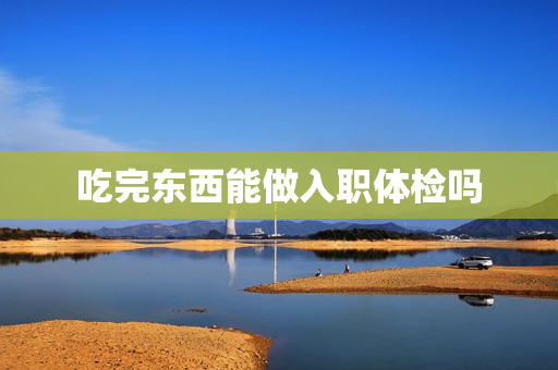 吃完东西能做入职体检吗
