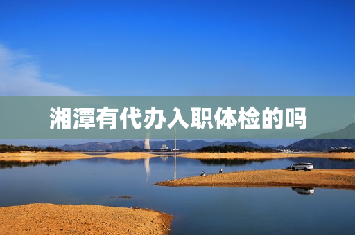 湘潭有代办入职体检的吗