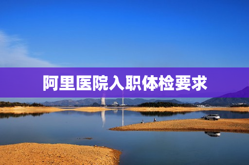 阿里医院入职体检要求