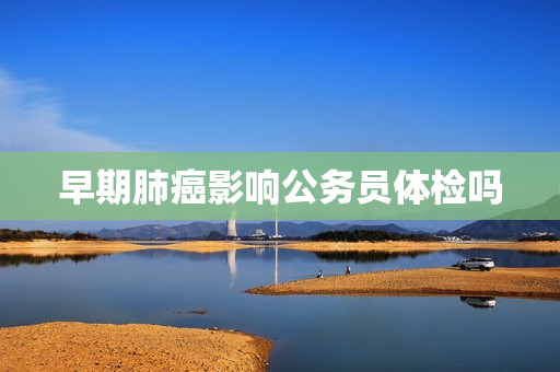 早期肺癌影响公务员体检吗