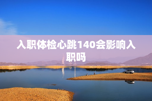 入职体检心跳140会影响入职吗