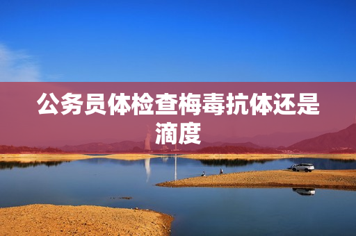 公务员体检查梅毒抗体还是滴度