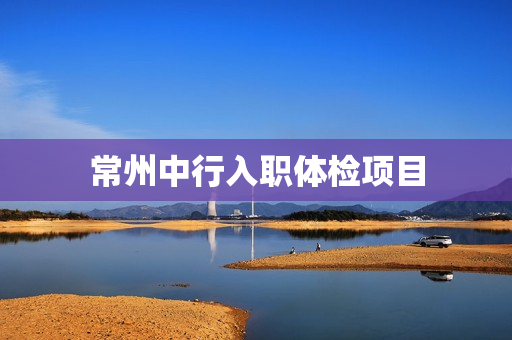 常州中行入职体检项目