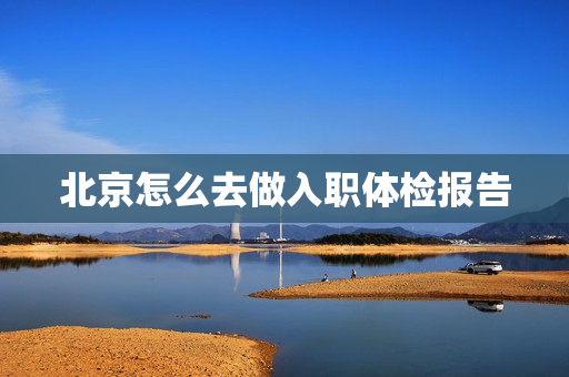 北京怎么去做入职体检报告