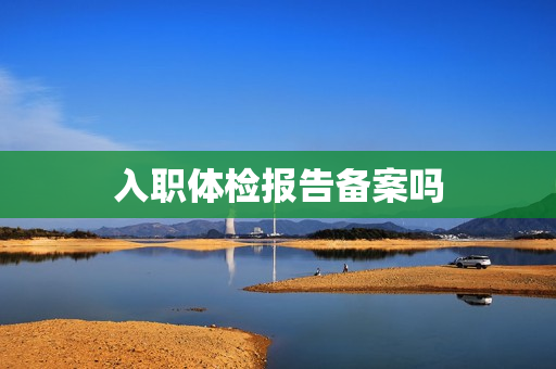 入职体检报告备案吗