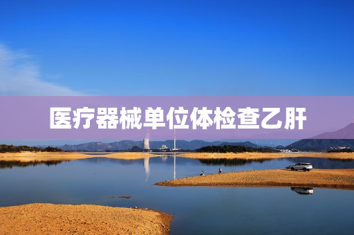 医疗器械单位体检查乙肝