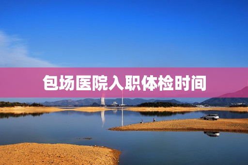 包场医院入职体检时间