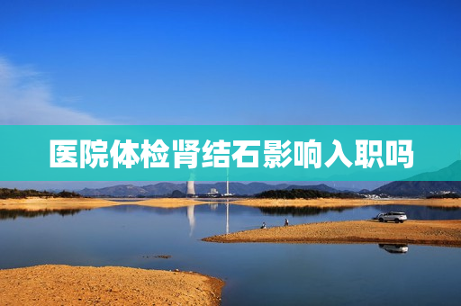 医院体检肾结石影响入职吗