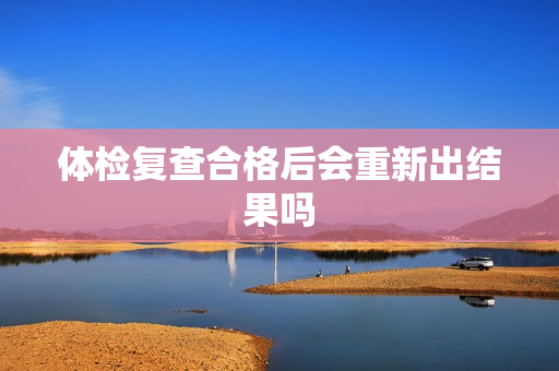 体检复查合格后会重新出结果吗