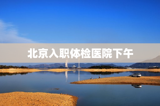北京入职体检医院下午