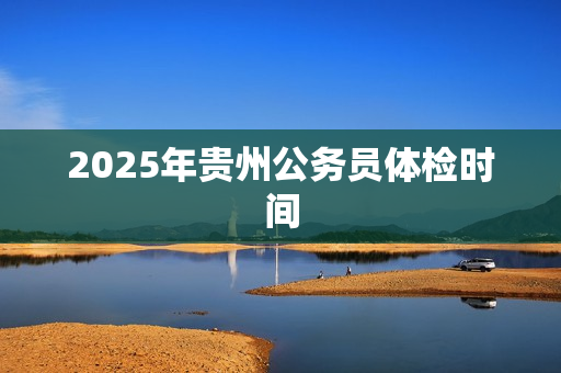 2025年贵州公务员体检时间