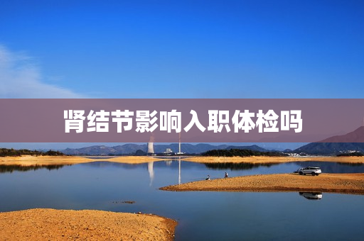 肾结节影响入职体检吗