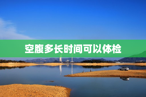 空腹多长时间可以体检