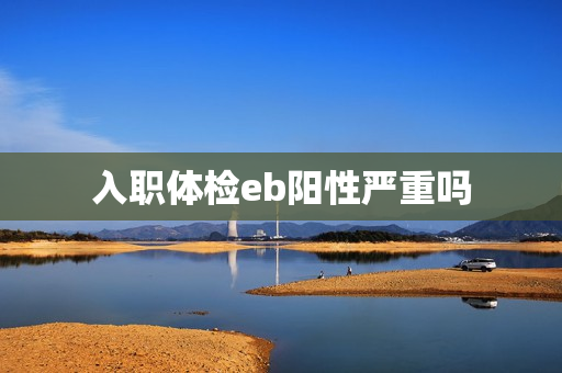 入职体检eb阳性严重吗