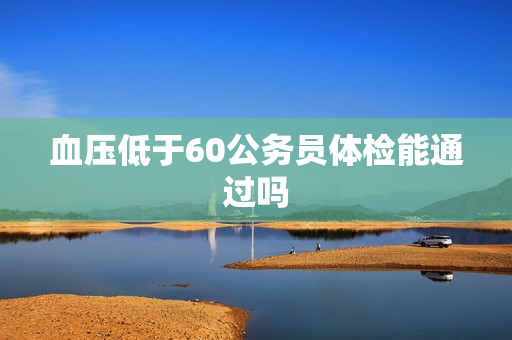 血压低于60公务员体检能通过吗