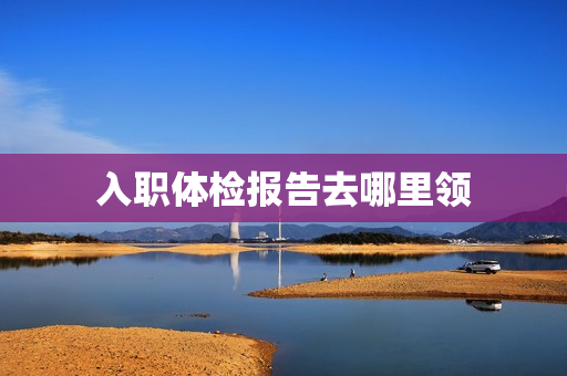 入职体检报告去哪里领