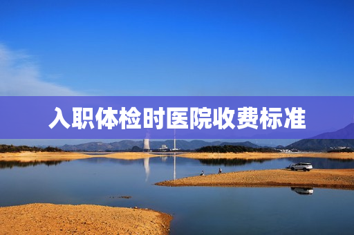 入职体检时医院收费标准