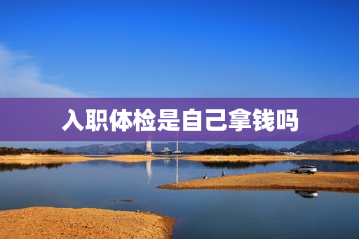 入职体检是自己拿钱吗