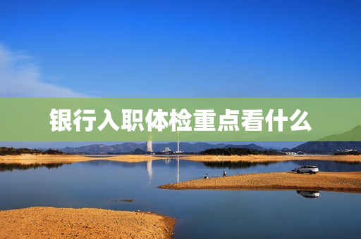 银行入职体检重点看什么